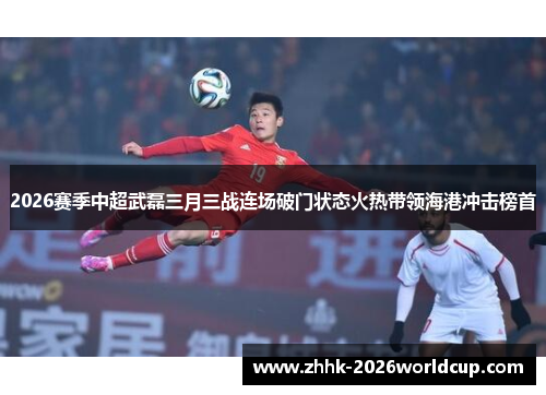 2026赛季中超武磊三月三战连场破门状态火热带领海港冲击榜首