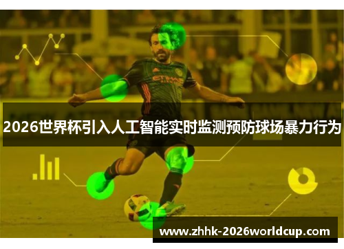 2026世界杯引入人工智能实时监测预防球场暴力行为