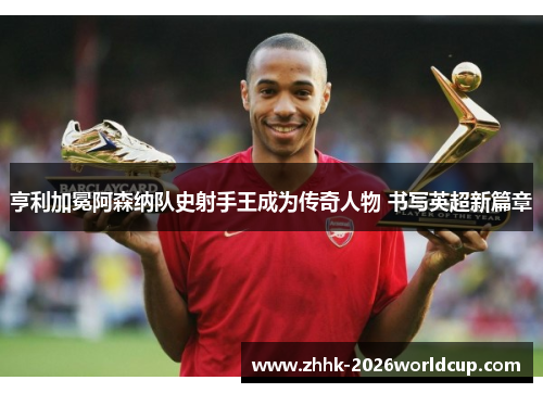 亨利加冕阿森纳队史射手王成为传奇人物 书写英超新篇章 亨利加冕阿森纳队史射手王成为传奇人物 书写英超新篇章