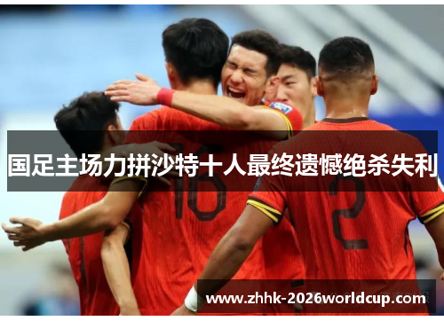 国足主场力拼沙特十人最终遗憾绝杀失利