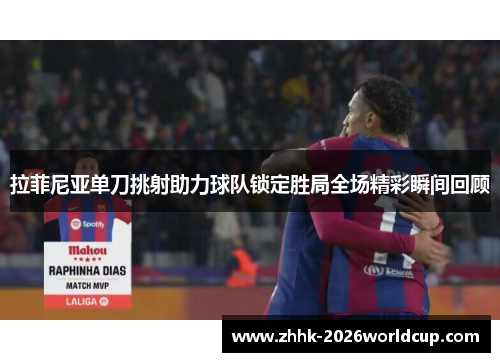 拉菲尼亚单刀挑射助力球队锁定胜局全场精彩瞬间回顾 拉菲尼亚单刀挑射助力球队锁定胜局全场精彩瞬间回顾