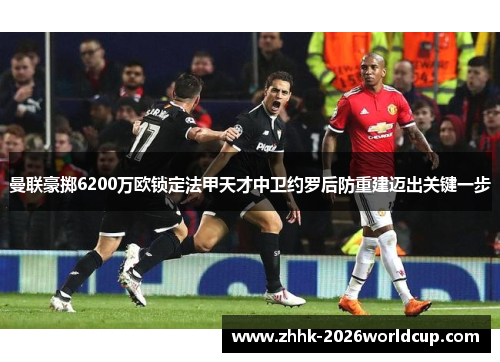 曼联豪掷6200万欧锁定法甲天才中卫约罗后防重建迈出关键一步 曼联豪掷6200万欧锁定法甲天才中卫约罗后防重建迈出关键一步