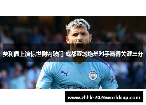 费利佩上演惊世倒钩破门 成都蓉城绝杀对手赢得关键三分 费利佩上演惊世倒钩破门 成都蓉城绝杀对手赢得关键三分