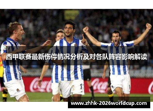 西甲联赛最新伤停情况分析及对各队阵容影响解读 西甲联赛最新伤停情况分析及对各队阵容影响解读