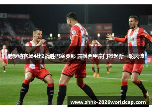 赫罗纳客场4比2战胜巴塞罗那 震撼西甲豪门掀起新一轮风波