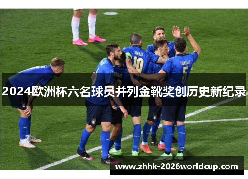 2024欧洲杯六名球员并列金靴奖创历史新纪录 2024欧洲杯六名球员并列金靴奖创历史新纪录
