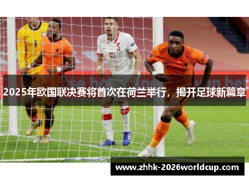 2025年欧国联决赛将首次在荷兰举行,揭开足球新篇章 2025年欧国联决赛将首次在荷兰举行,揭开足球新篇章