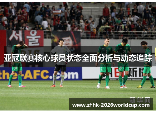 亚冠联赛核心球员状态全面分析与动态追踪 亚冠联赛核心球员状态全面分析与动态追踪