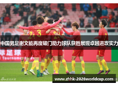 中国男足谢文能再度破门助力球队获胜展现卓越进攻实力