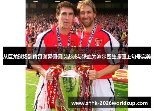 从巨龙球场到传奇谢幕佩佩以忠诚与铁血为波尔图生涯画上句号完美