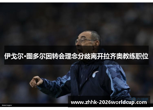 伊戈尔·图多尔因转会理念分歧离开拉齐奥教练职位 伊戈尔·图多尔因转会理念分歧离开拉齐奥教练职位