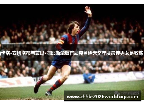 卡洛·安切洛蒂与艾玛·海耶斯荣膺首届克鲁伊夫奖年度最佳男女足教练