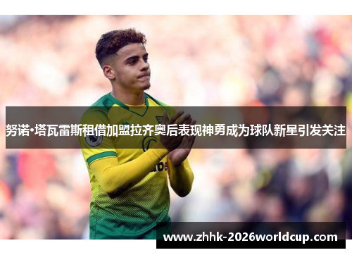 努诺·塔瓦雷斯租借加盟拉齐奥后表现神勇成为球队新星引发关注 努诺·塔瓦雷斯租借加盟拉齐奥后表现神勇成为球队新星引发关注