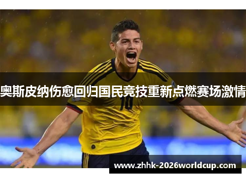 奥斯皮纳伤愈回归国民竞技重新点燃赛场激情