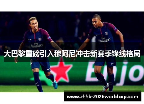 大巴黎重磅引入穆阿尼冲击新赛季锋线格局