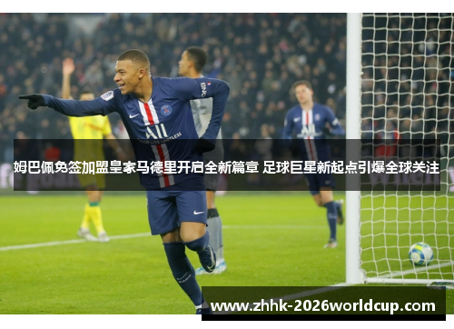 姆巴佩免签加盟皇家马德里开启全新篇章 足球巨星新起点引爆全球关注