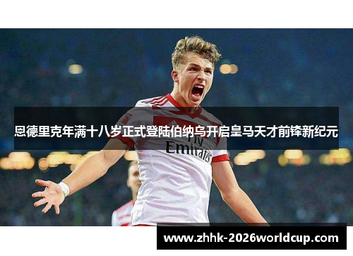 恩德里克年满十八岁正式登陆伯纳乌开启皇马天才前锋新纪元