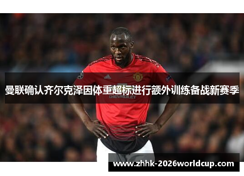 曼联确认齐尔克泽因体重超标进行额外训练备战新赛季