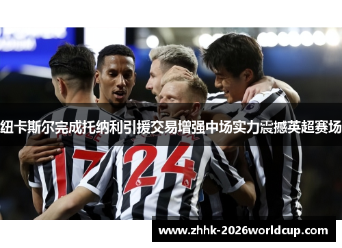 纽卡斯尔完成托纳利引援交易增强中场实力震撼英超赛场