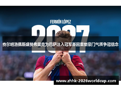 费尔明洛佩斯盛赞弗里克为巴萨注入冠军基因重塑豪门气质争冠信念