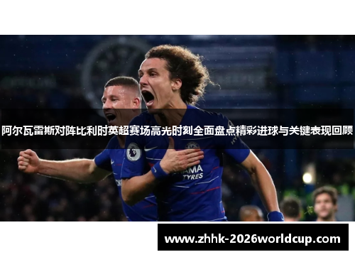 阿尔瓦雷斯对阵比利时英超赛场高光时刻全面盘点精彩进球与关键表现回顾