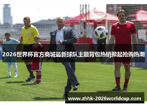 2026世界杯官方商城最新球队主题背包热销掀起抢购热潮 2026世界杯官方商城最新球队主题背包热销掀起抢购热潮