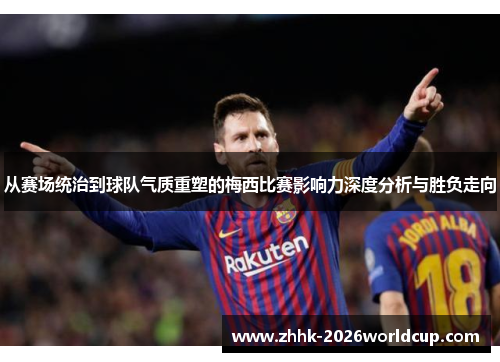 从赛场统治到球队气质重塑的梅西比赛影响力深度分析与胜负走向