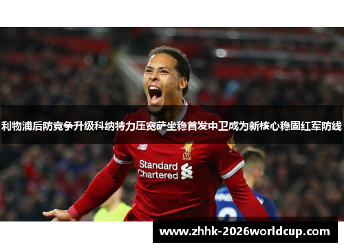利物浦后防竞争升级科纳特力压宽萨坐稳首发中卫成为新核心稳固红军防线 利物浦后防竞争升级科纳特力压宽萨坐稳首发中卫成为新核心稳固红军防线