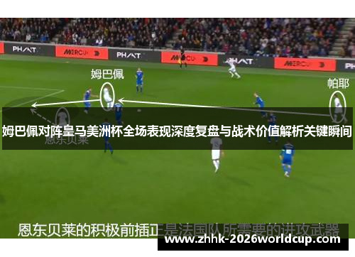 姆巴佩对阵皇马美洲杯全场表现深度复盘与战术价值解析关键瞬间