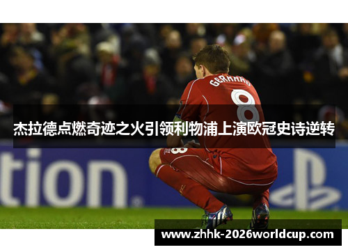 杰拉德点燃奇迹之火引领利物浦上演欧冠史诗逆转