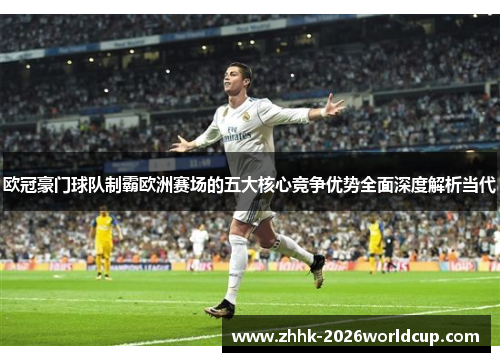 欧冠豪门球队制霸欧洲赛场的五大核心竞争优势全面深度解析当代