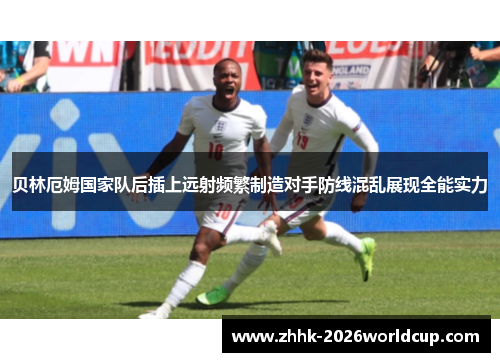 贝林厄姆国家队后插上远射频繁制造对手防线混乱展现全能实力 贝林厄姆国家队后插上远射频繁制造对手防线混乱展现全能实力